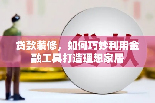 大武贷款装修，如何巧妙利用金融工具打造理想家居