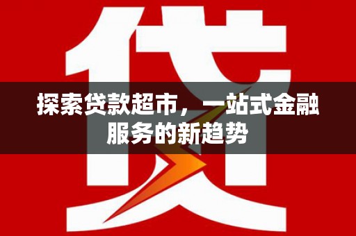 大武探索贷款超市，一站式金融服务的新趋势