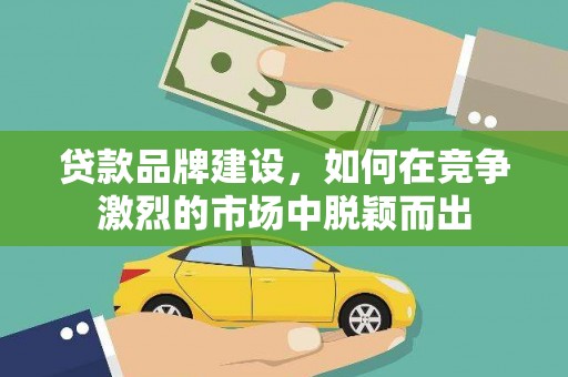 大武贷款品牌建设，如何在竞争激烈的市场中脱颖而出
