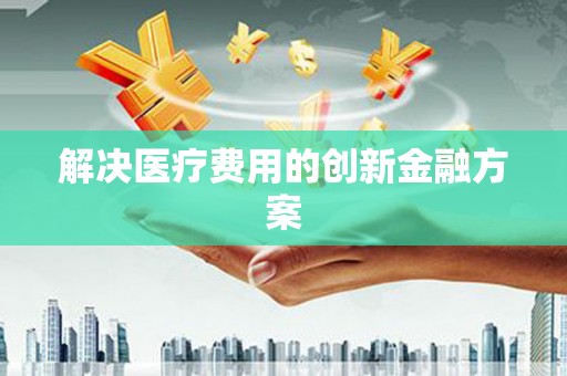 大武解决医疗费用的创新金融方案