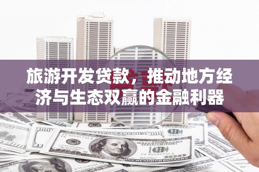 大武旅游开发贷款，推动地方经济与生态双赢的金融利器