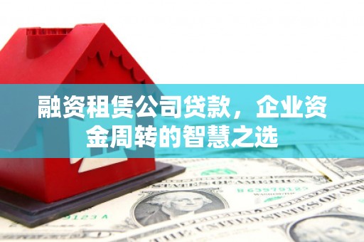 大武融资租赁公司贷款，企业资金周转的智慧之选