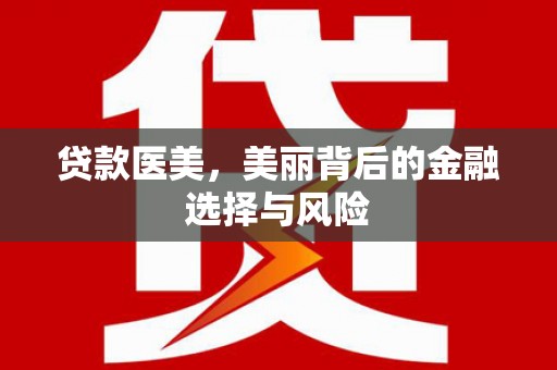大武贷款医美，美丽背后的金融选择与风险