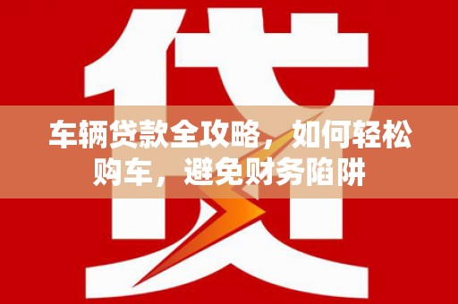 大武车辆贷款全攻略，如何轻松购车，避免财务陷阱