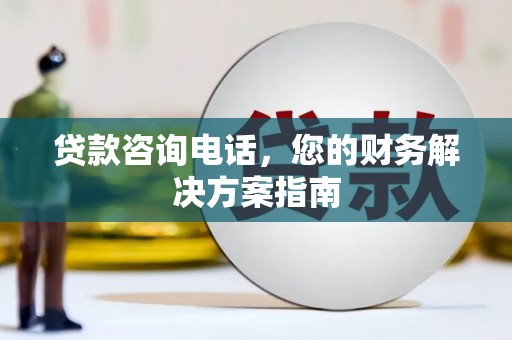 大武贷款咨询电话，您的财务解决方案指南