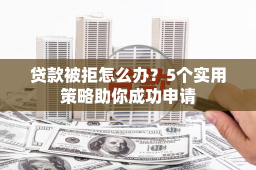 大武贷款被拒怎么办？5个实用策略助你成功申请