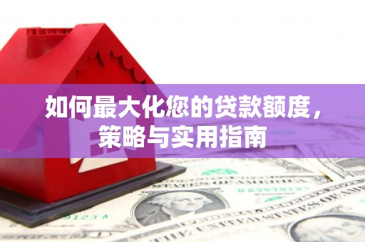 大武如何最大化您的贷款额度，策略与实用指南