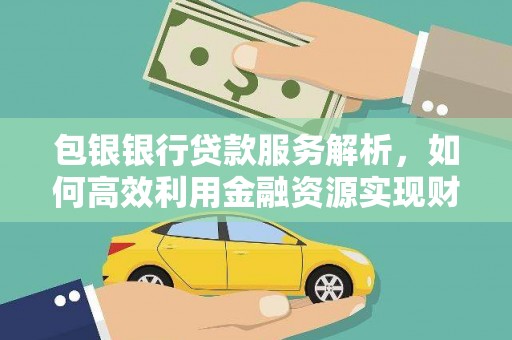 大武包银银行贷款服务解析，如何高效利用金融资源实现财富增长