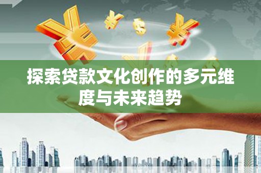 大武探索贷款文化创作的多元维度与未来趋势