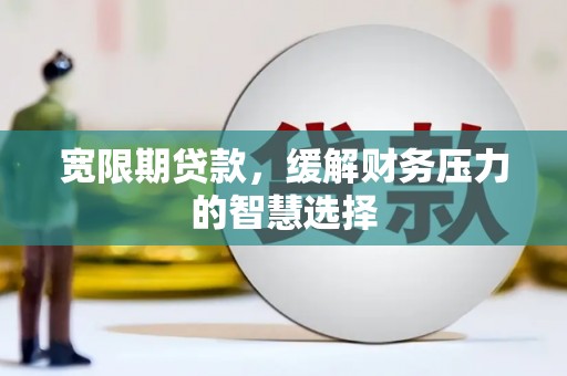 大武宽限期贷款，缓解财务压力的智慧选择
