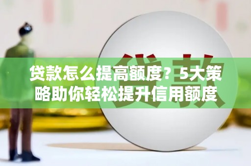 大武贷款怎么提高额度？5大策略助你轻松提升信用额度