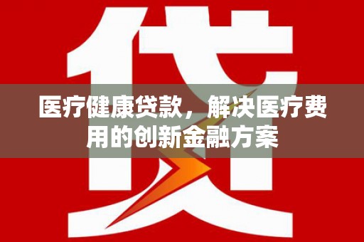 大武医疗健康贷款，解决医疗费用的创新金融方案