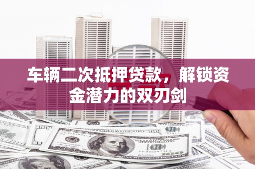 大武车辆二次抵押贷款，解锁资金潜力的双刃剑
