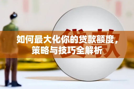 大武如何最大化你的贷款额度，策略与技巧全解析