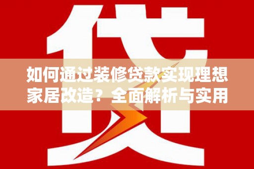 大武如何通过装修贷款实现理想家居改造？全面解析与实用指南