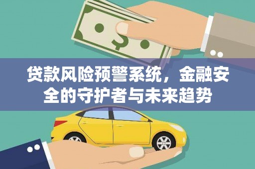 大武贷款风险预警系统，金融安全的守护者与未来趋势