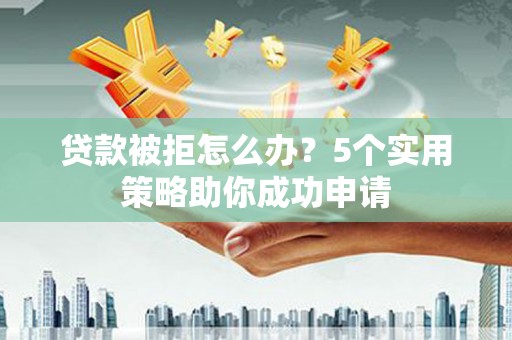 大武贷款被拒怎么办？5个实用策略助你成功申请