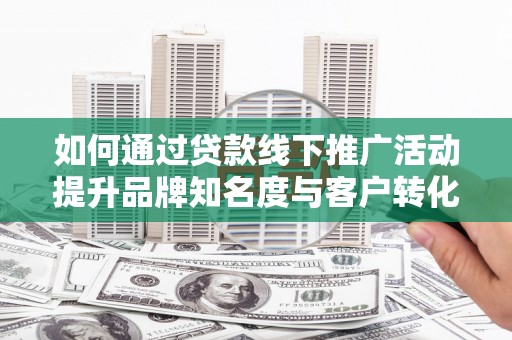 大武如何通过贷款线下推广活动提升品牌知名度与客户转化率