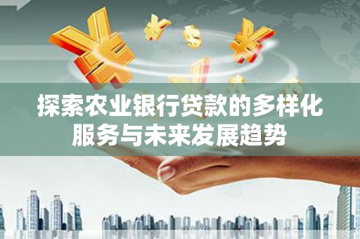 大武探索农业银行贷款的多样化服务与未来发展趋势
