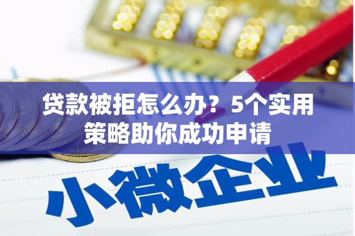 大武贷款被拒怎么办？5个实用策略助你成功申请
