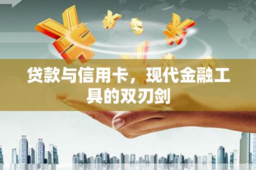 大武贷款与信用卡，现代金融工具的双刃剑