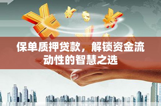 大武保单质押贷款，解锁资金流动性的智慧之选