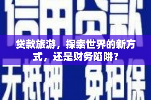 大武贷款旅游，探索世界的新方式，还是财务陷阱？