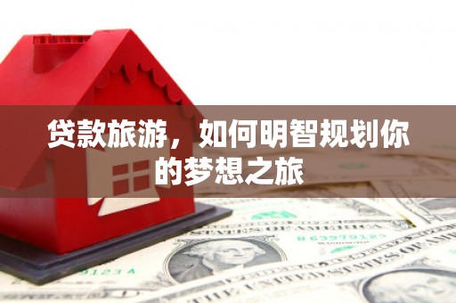 大武贷款旅游，如何明智规划你的梦想之旅