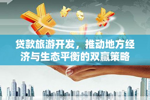 大武贷款旅游开发，推动地方经济与生态平衡的双赢策略