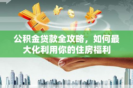 大武公积金贷款全攻略，如何最大化利用你的住房福利