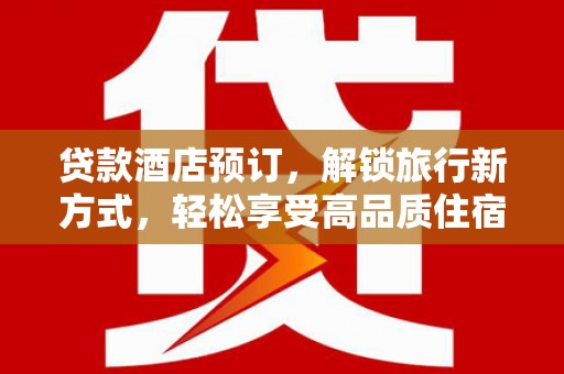 大武贷款酒店预订，解锁旅行新方式，轻松享受高品质住宿