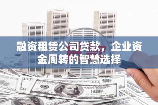 大武融资租赁公司贷款，企业资金周转的智慧选择
