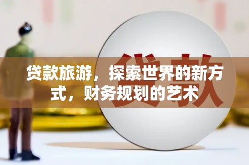 大武贷款旅游，探索世界的新方式，财务规划的艺术