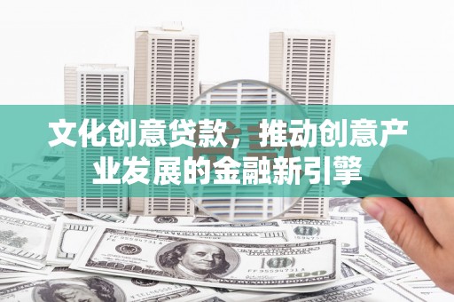 大武文化创意贷款，推动创意产业发展的金融新引擎