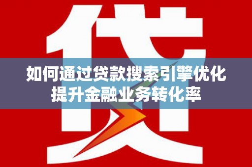大武如何通过贷款搜索引擎优化提升金融业务转化率