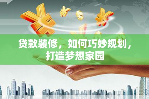 大武贷款装修，如何巧妙规划，打造梦想家园
