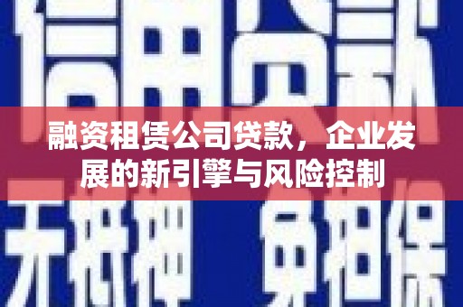 大武融资租赁公司贷款，企业发展的新引擎与风险控制