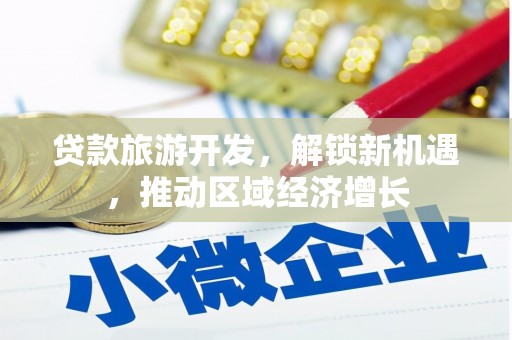 大武贷款旅游开发，解锁新机遇，推动区域经济增长