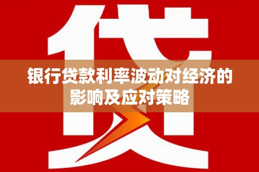 大武银行贷款利率波动对经济的影响及应对策略