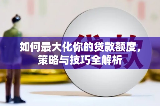 大武如何最大化你的贷款额度，策略与技巧全解析