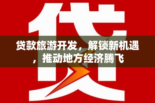 大武贷款旅游开发，解锁新机遇，推动地方经济腾飞