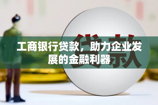 大武工商银行贷款，助力企业发展的金融利器