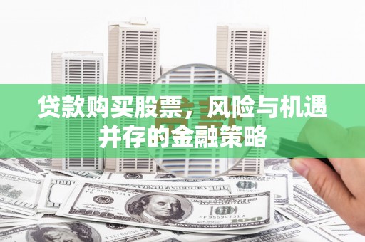 大武贷款购买股票，风险与机遇并存的金融策略