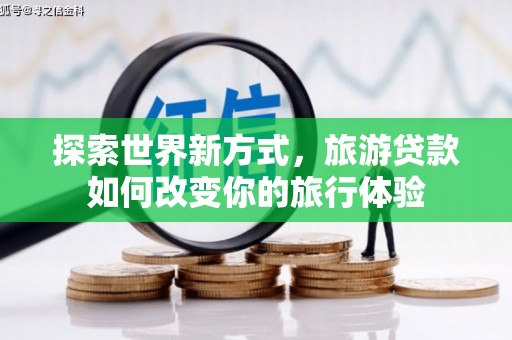 大武探索世界新方式，旅游贷款如何改变你的旅行体验