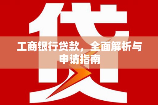 大武工商银行贷款，全面解析与申请指南