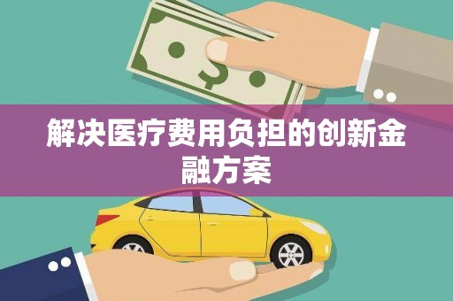 大武解决医疗费用负担的创新金融方案