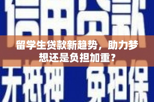 大武留学生贷款新趋势，助力梦想还是负担加重？