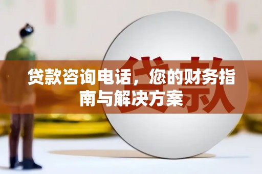大武贷款咨询电话，您的财务指南与解决方案