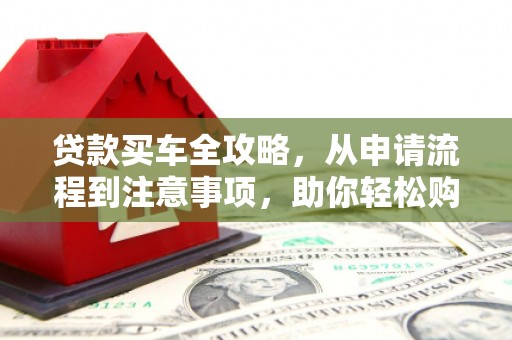 大武贷款买车全攻略，从申请流程到注意事项，助你轻松购车