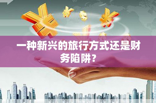 大武一种新兴的旅行方式还是财务陷阱？